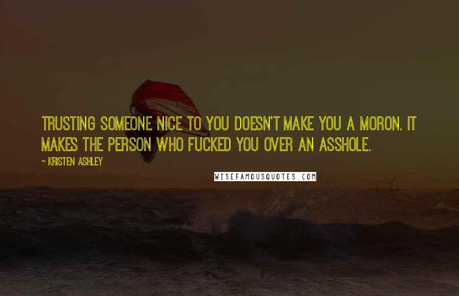 Kristen Ashley Quotes: Trusting someone nice to you doesn't make you a moron. It makes the person who fucked you over an asshole.