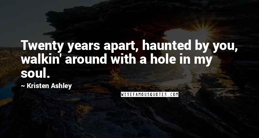 Kristen Ashley Quotes: Twenty years apart, haunted by you, walkin' around with a hole in my soul.