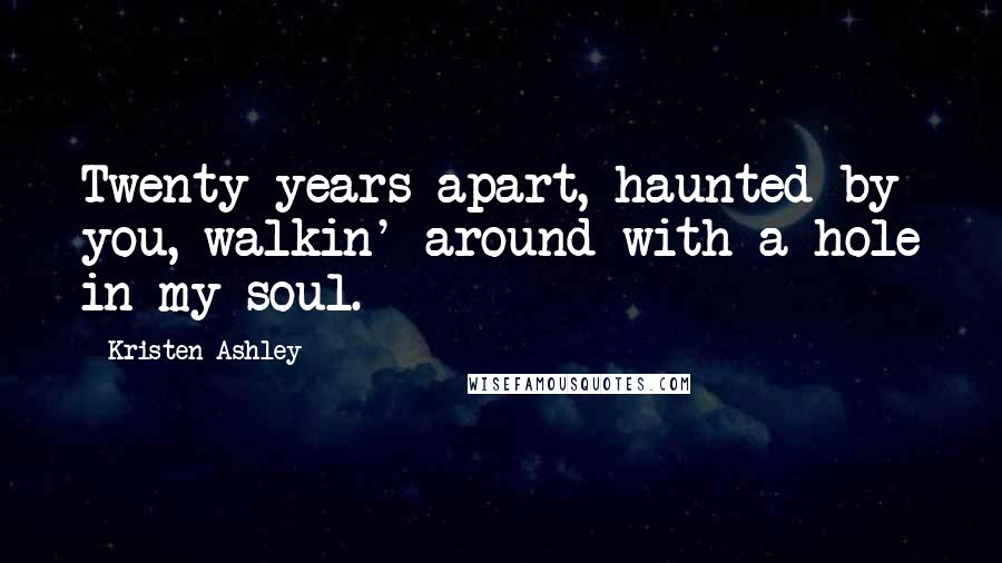 Kristen Ashley Quotes: Twenty years apart, haunted by you, walkin' around with a hole in my soul.