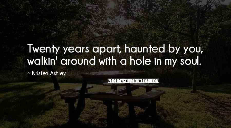 Kristen Ashley Quotes: Twenty years apart, haunted by you, walkin' around with a hole in my soul.