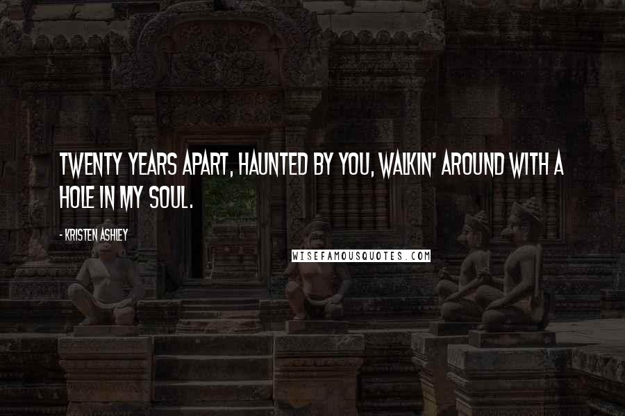 Kristen Ashley Quotes: Twenty years apart, haunted by you, walkin' around with a hole in my soul.