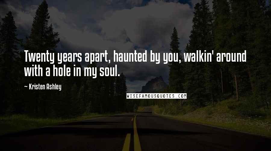 Kristen Ashley Quotes: Twenty years apart, haunted by you, walkin' around with a hole in my soul.