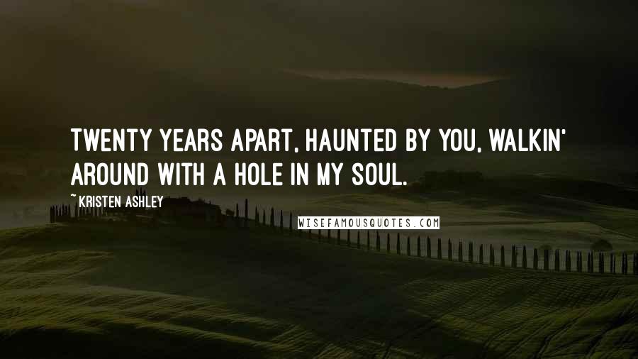 Kristen Ashley Quotes: Twenty years apart, haunted by you, walkin' around with a hole in my soul.