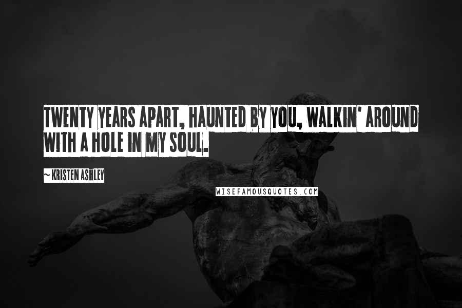Kristen Ashley Quotes: Twenty years apart, haunted by you, walkin' around with a hole in my soul.