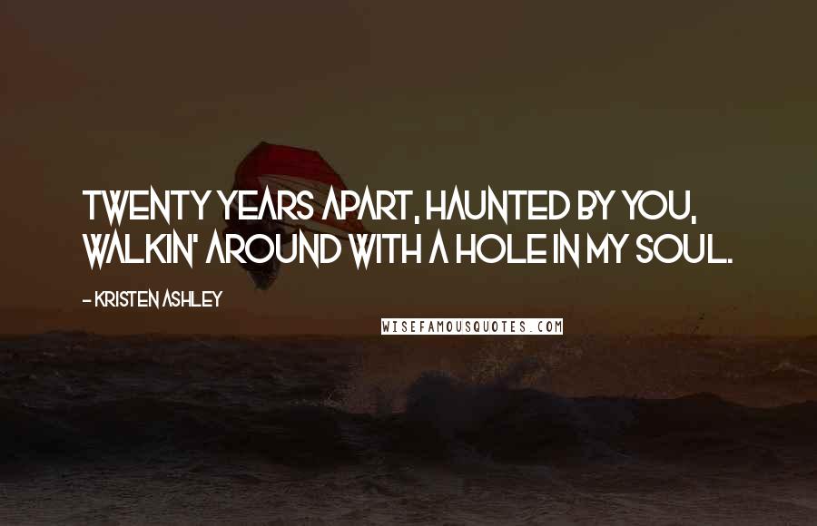 Kristen Ashley Quotes: Twenty years apart, haunted by you, walkin' around with a hole in my soul.