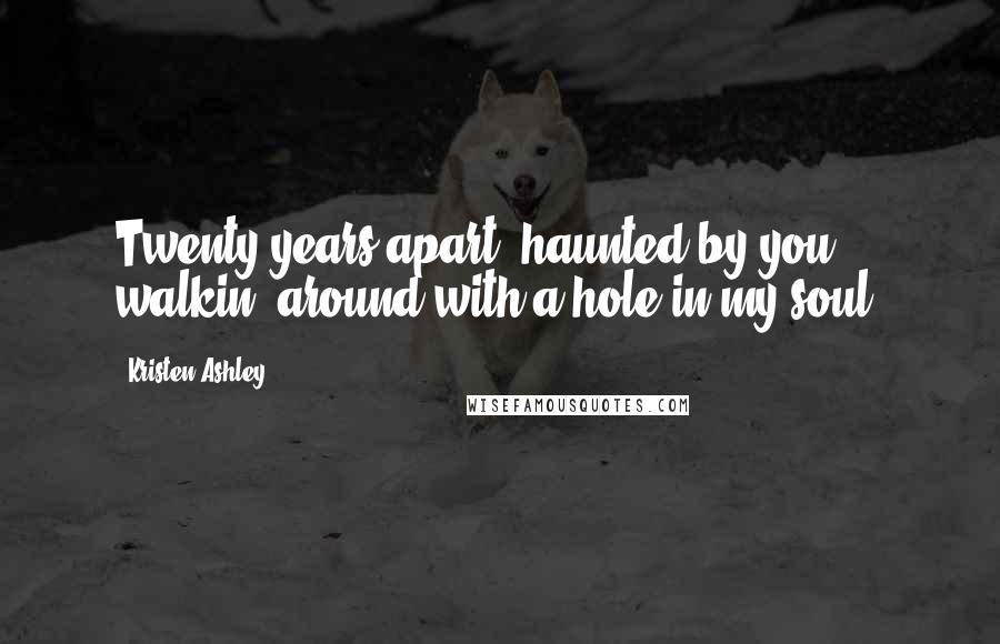 Kristen Ashley Quotes: Twenty years apart, haunted by you, walkin' around with a hole in my soul.