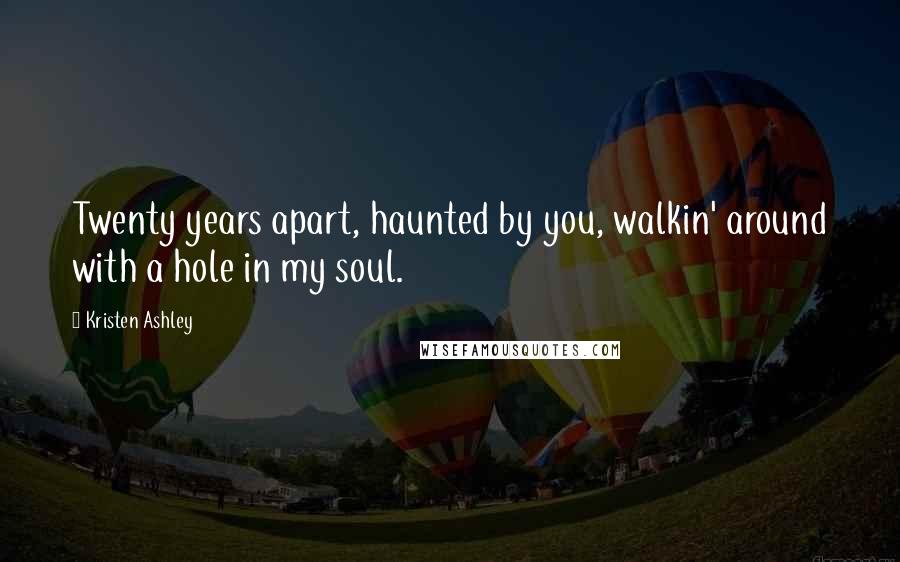 Kristen Ashley Quotes: Twenty years apart, haunted by you, walkin' around with a hole in my soul.