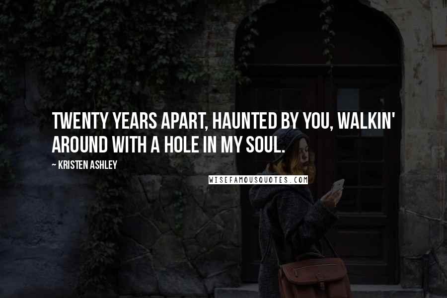 Kristen Ashley Quotes: Twenty years apart, haunted by you, walkin' around with a hole in my soul.