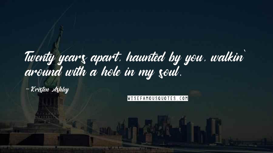 Kristen Ashley Quotes: Twenty years apart, haunted by you, walkin' around with a hole in my soul.