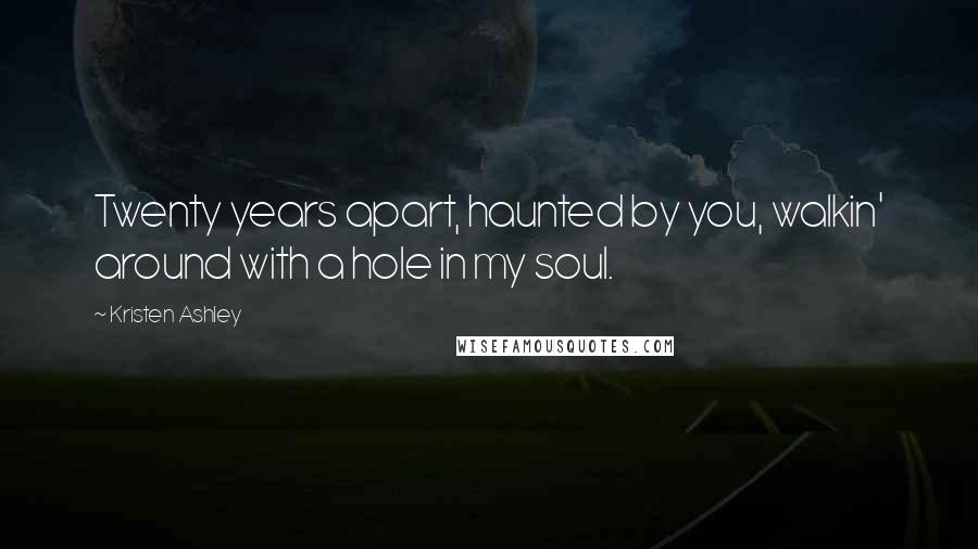 Kristen Ashley Quotes: Twenty years apart, haunted by you, walkin' around with a hole in my soul.