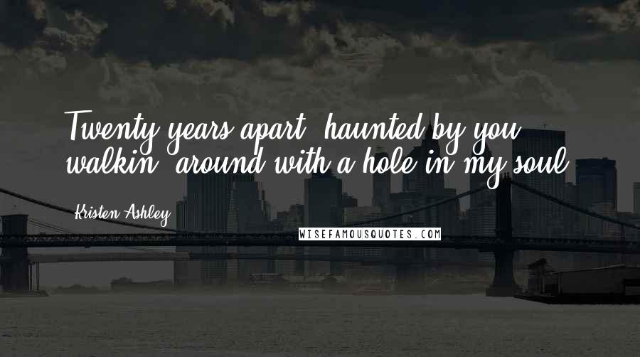 Kristen Ashley Quotes: Twenty years apart, haunted by you, walkin' around with a hole in my soul.