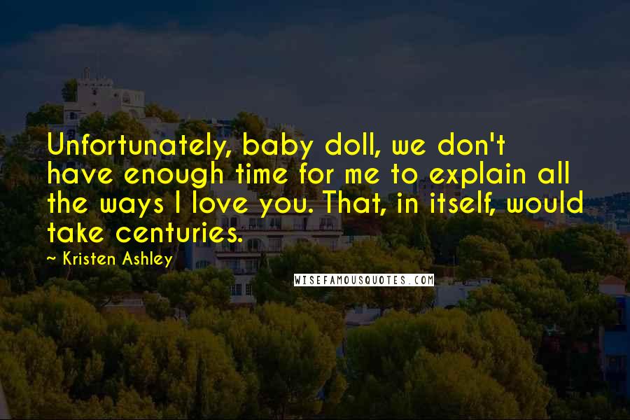 Kristen Ashley Quotes: Unfortunately, baby doll, we don't have enough time for me to explain all the ways I love you. That, in itself, would take centuries.