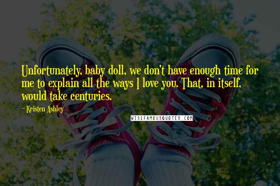 Kristen Ashley Quotes: Unfortunately, baby doll, we don't have enough time for me to explain all the ways I love you. That, in itself, would take centuries.