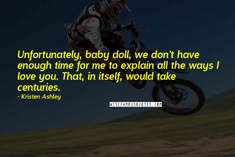 Kristen Ashley Quotes: Unfortunately, baby doll, we don't have enough time for me to explain all the ways I love you. That, in itself, would take centuries.