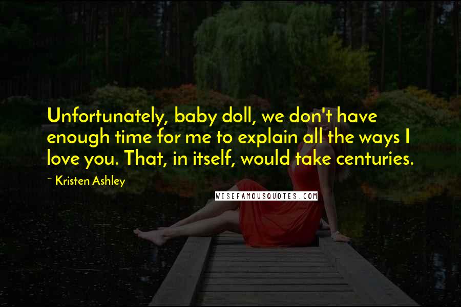 Kristen Ashley Quotes: Unfortunately, baby doll, we don't have enough time for me to explain all the ways I love you. That, in itself, would take centuries.