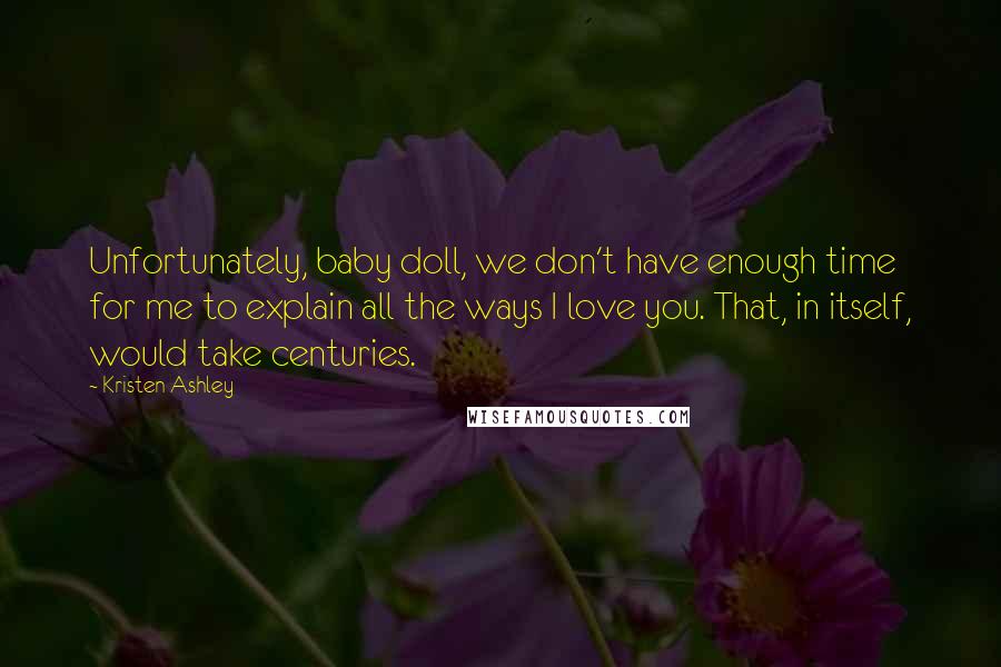 Kristen Ashley Quotes: Unfortunately, baby doll, we don't have enough time for me to explain all the ways I love you. That, in itself, would take centuries.