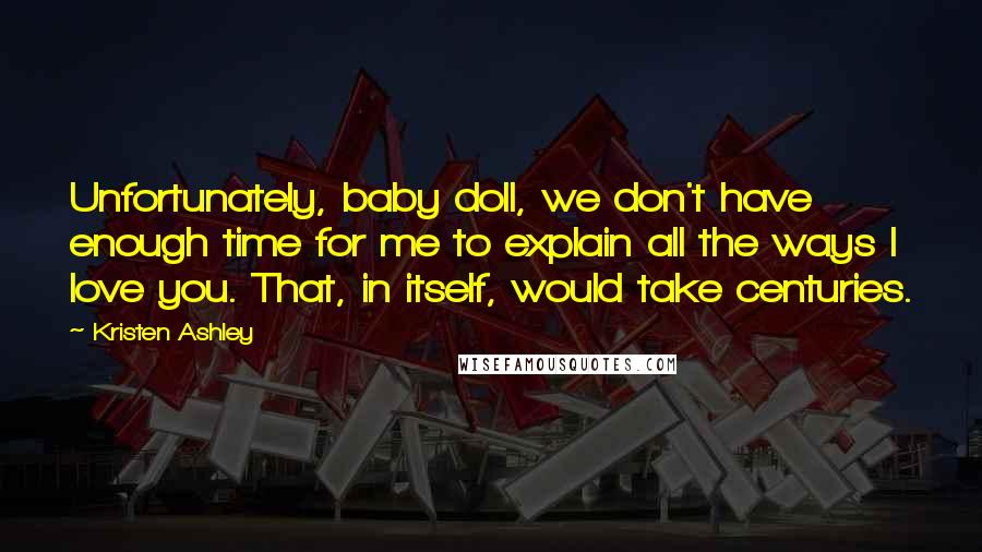 Kristen Ashley Quotes: Unfortunately, baby doll, we don't have enough time for me to explain all the ways I love you. That, in itself, would take centuries.