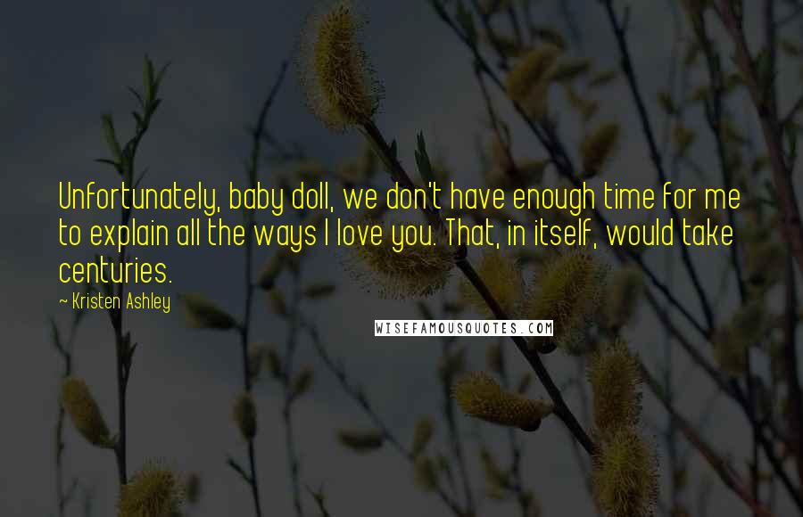 Kristen Ashley Quotes: Unfortunately, baby doll, we don't have enough time for me to explain all the ways I love you. That, in itself, would take centuries.
