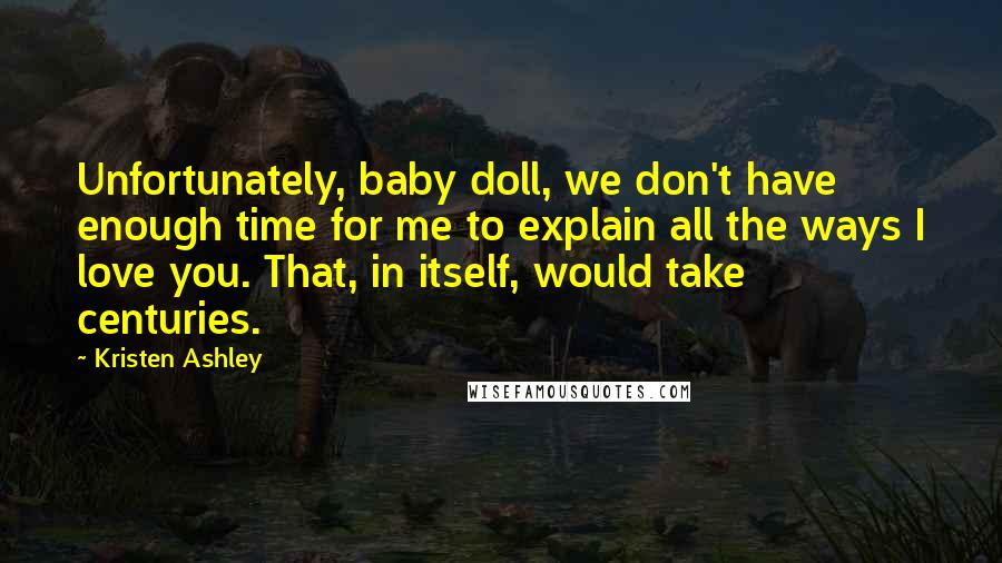 Kristen Ashley Quotes: Unfortunately, baby doll, we don't have enough time for me to explain all the ways I love you. That, in itself, would take centuries.