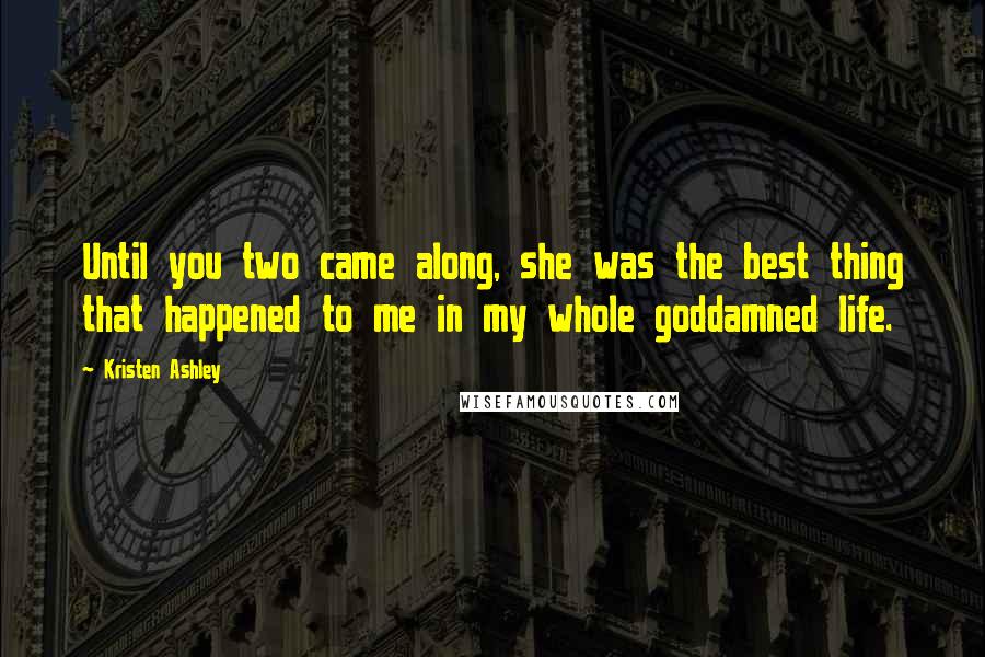 Kristen Ashley Quotes: Until you two came along, she was the best thing that happened to me in my whole goddamned life.