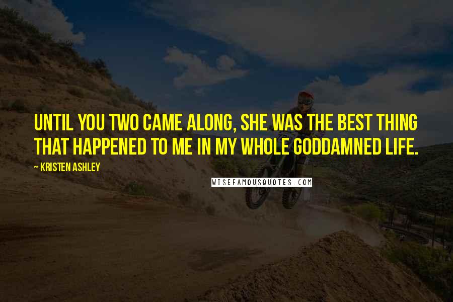 Kristen Ashley Quotes: Until you two came along, she was the best thing that happened to me in my whole goddamned life.