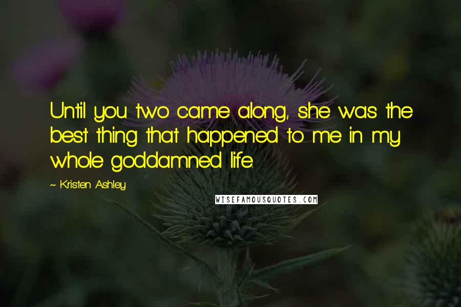Kristen Ashley Quotes: Until you two came along, she was the best thing that happened to me in my whole goddamned life.