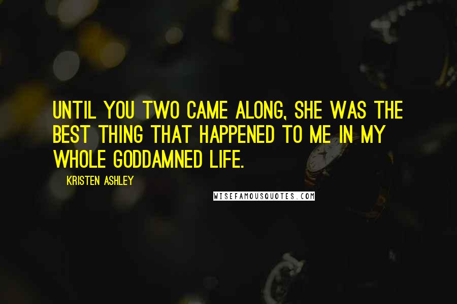 Kristen Ashley Quotes: Until you two came along, she was the best thing that happened to me in my whole goddamned life.