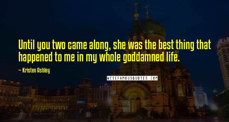 Kristen Ashley Quotes: Until you two came along, she was the best thing that happened to me in my whole goddamned life.