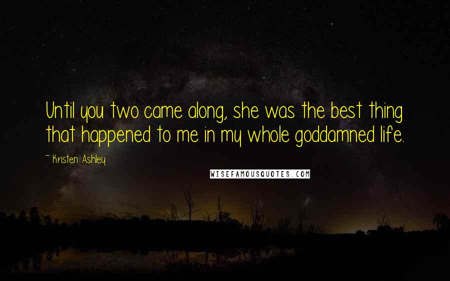 Kristen Ashley Quotes: Until you two came along, she was the best thing that happened to me in my whole goddamned life.