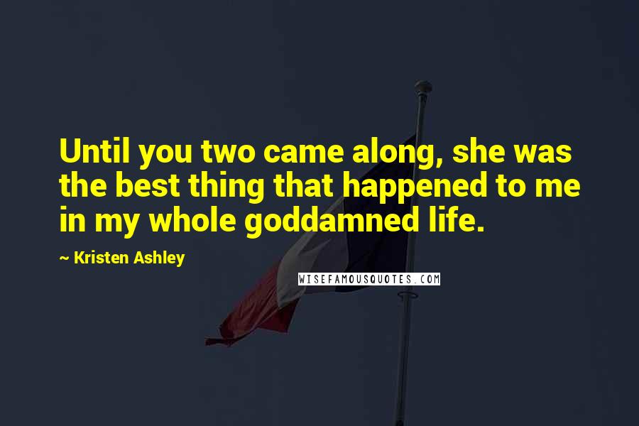 Kristen Ashley Quotes: Until you two came along, she was the best thing that happened to me in my whole goddamned life.