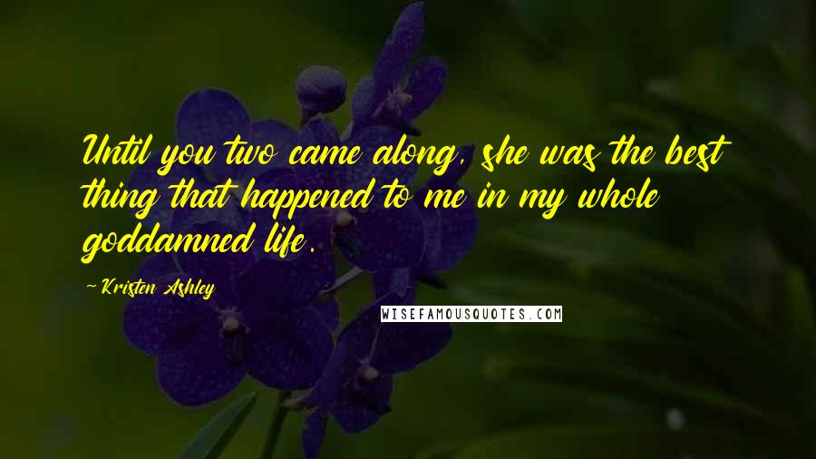 Kristen Ashley Quotes: Until you two came along, she was the best thing that happened to me in my whole goddamned life.