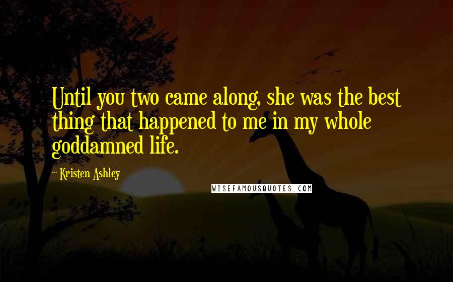 Kristen Ashley Quotes: Until you two came along, she was the best thing that happened to me in my whole goddamned life.
