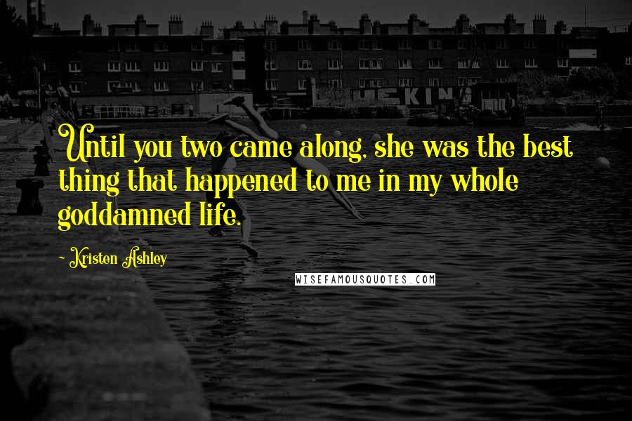 Kristen Ashley Quotes: Until you two came along, she was the best thing that happened to me in my whole goddamned life.
