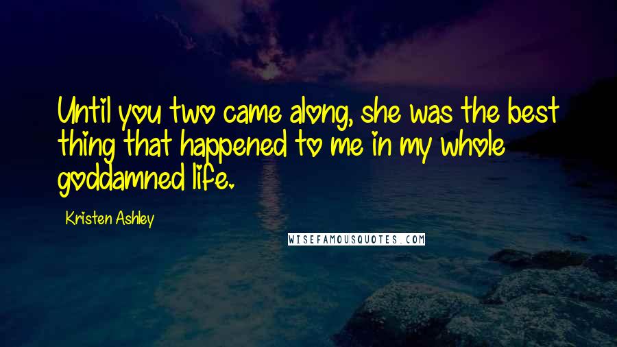 Kristen Ashley Quotes: Until you two came along, she was the best thing that happened to me in my whole goddamned life.