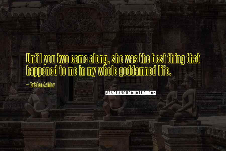 Kristen Ashley Quotes: Until you two came along, she was the best thing that happened to me in my whole goddamned life.