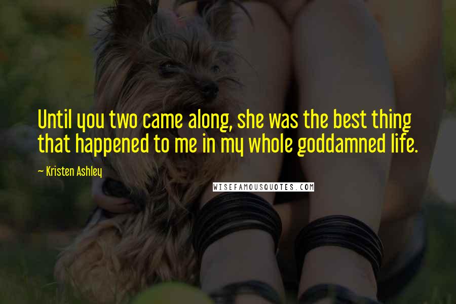 Kristen Ashley Quotes: Until you two came along, she was the best thing that happened to me in my whole goddamned life.
