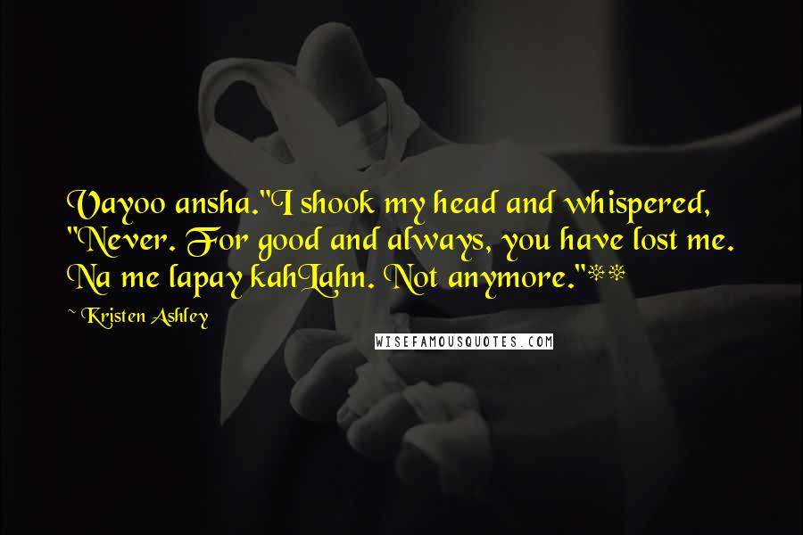 Kristen Ashley Quotes: Vayoo ansha."I shook my head and whispered, "Never. For good and always, you have lost me. Na me lapay kahLahn. Not anymore."**