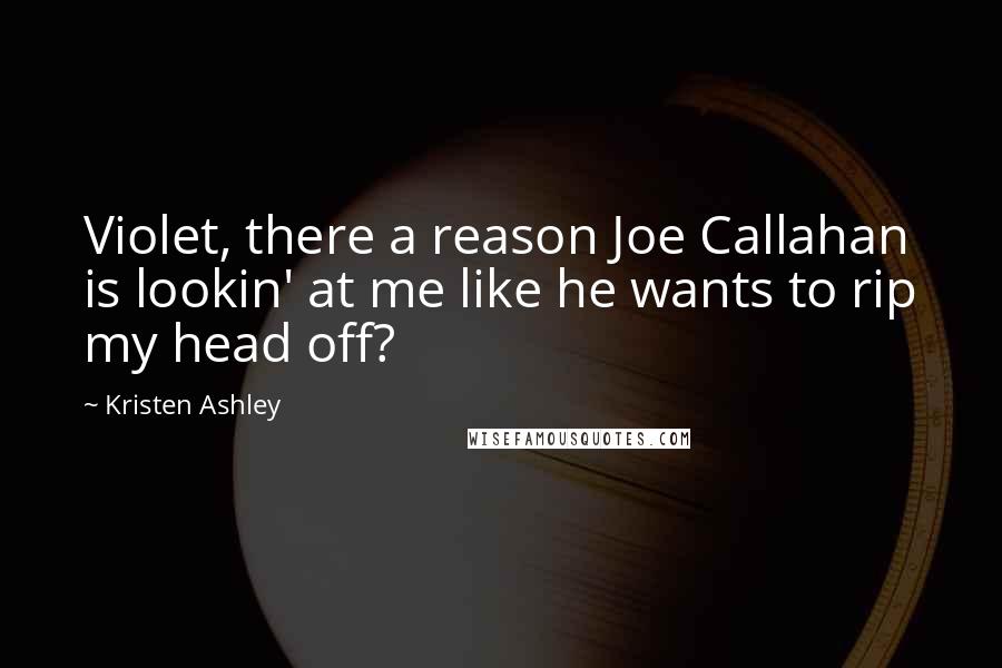 Kristen Ashley Quotes: Violet, there a reason Joe Callahan is lookin' at me like he wants to rip my head off?