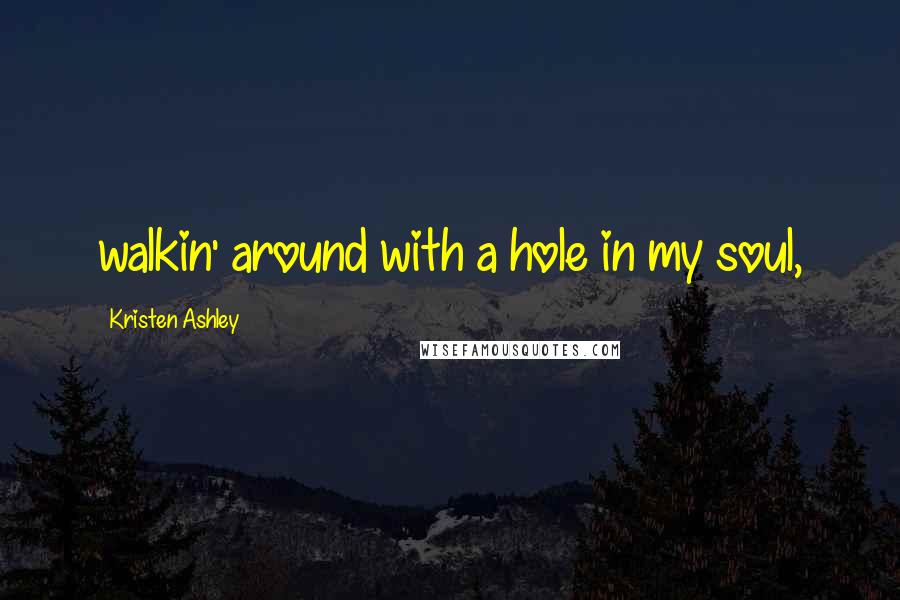 Kristen Ashley Quotes: walkin' around with a hole in my soul,