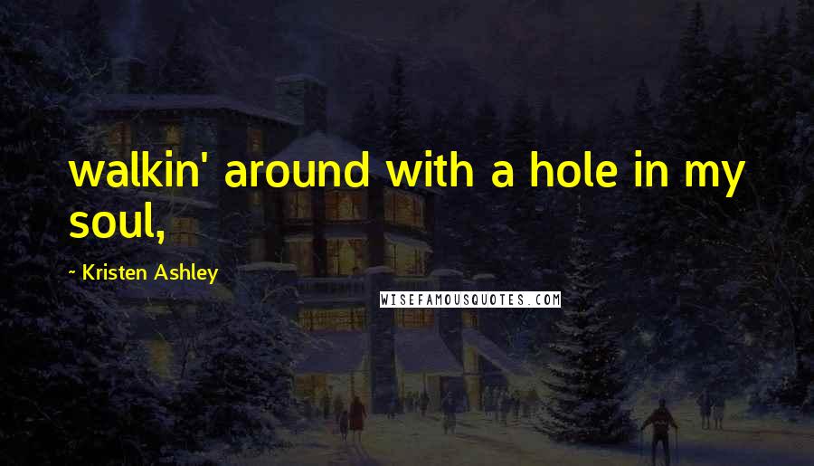 Kristen Ashley Quotes: walkin' around with a hole in my soul,
