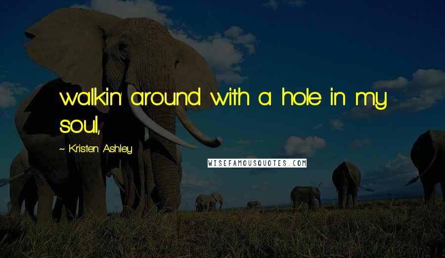 Kristen Ashley Quotes: walkin' around with a hole in my soul,
