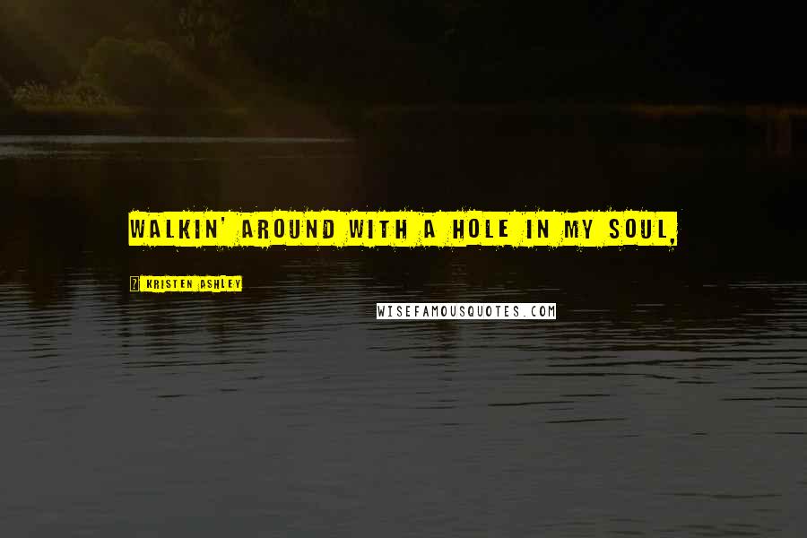 Kristen Ashley Quotes: walkin' around with a hole in my soul,