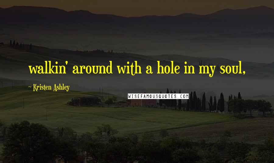 Kristen Ashley Quotes: walkin' around with a hole in my soul,