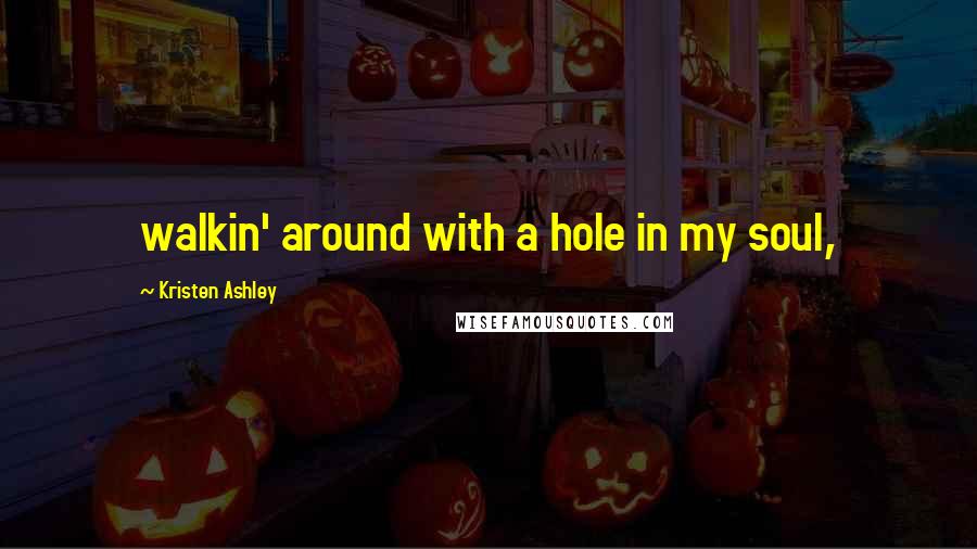 Kristen Ashley Quotes: walkin' around with a hole in my soul,