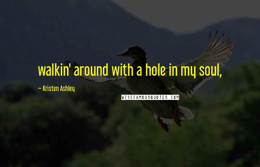 Kristen Ashley Quotes: walkin' around with a hole in my soul,