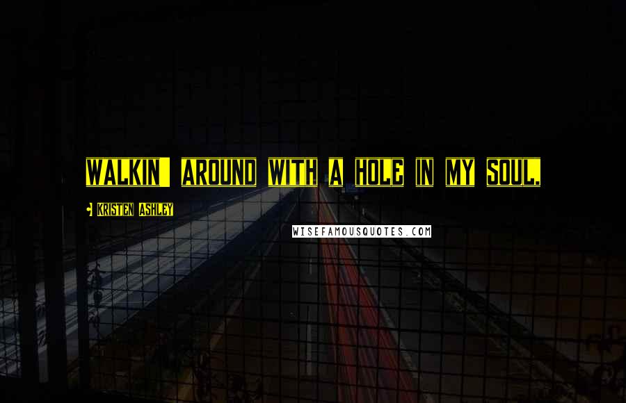 Kristen Ashley Quotes: walkin' around with a hole in my soul,