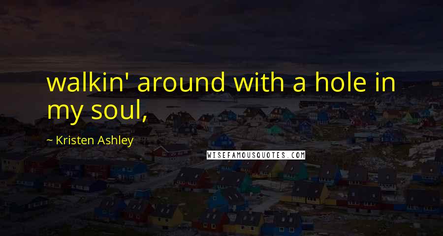 Kristen Ashley Quotes: walkin' around with a hole in my soul,