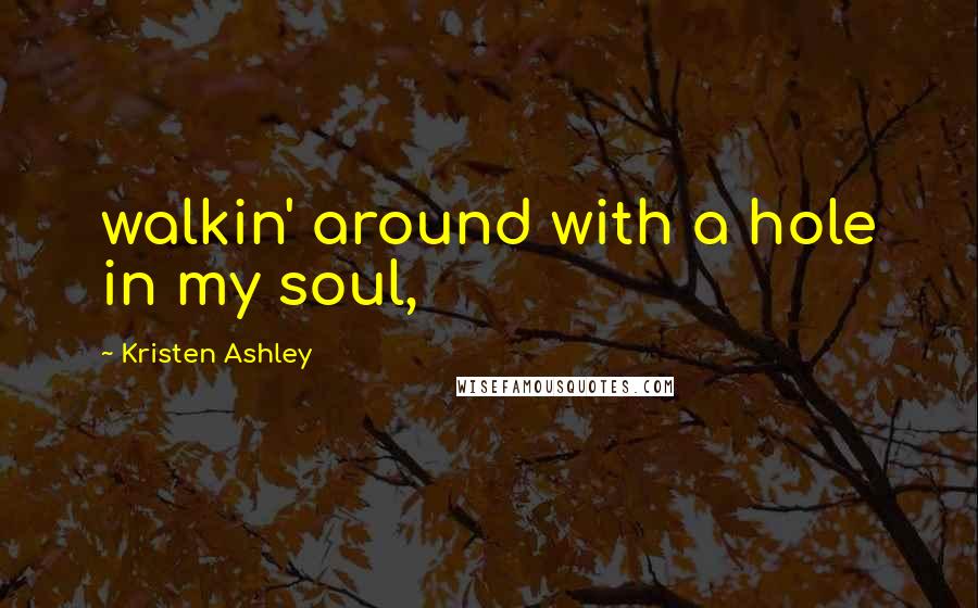 Kristen Ashley Quotes: walkin' around with a hole in my soul,