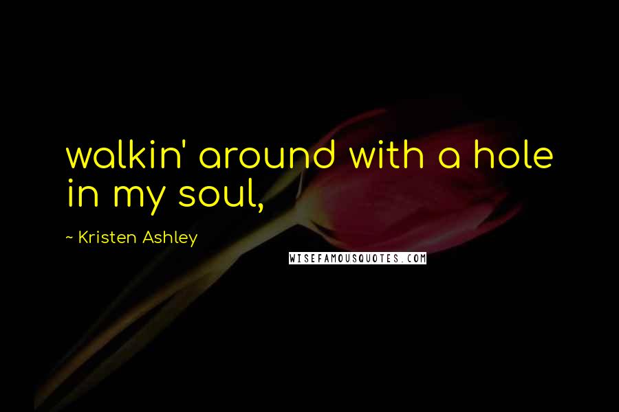 Kristen Ashley Quotes: walkin' around with a hole in my soul,