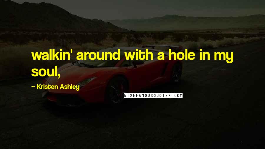 Kristen Ashley Quotes: walkin' around with a hole in my soul,